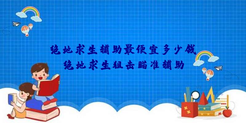 「绝地求生辅助最便宜多少钱」|绝地求生狙击瞄准辅助